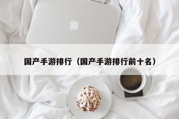 国产手游排行（国产手游排行前十名）