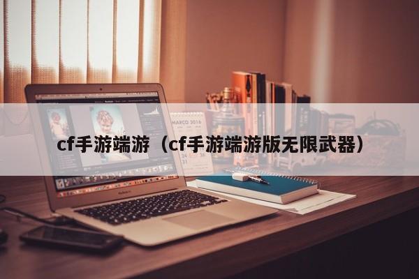cf手游端游（cf手游端游版无限武器）