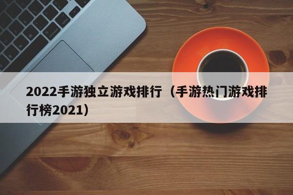 2022手游独立游戏排行（手游热门游戏排行榜2021）