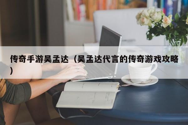 传奇手游吴孟达（吴孟达代言的传奇游戏攻略）