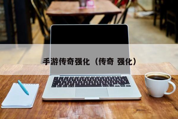 手游传奇强化（传奇 强化）