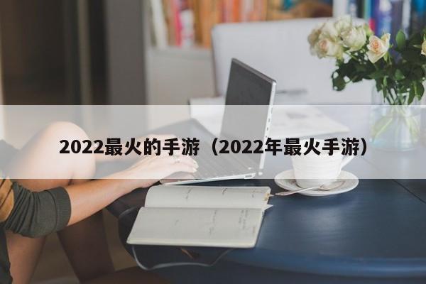 2022最火的手游（2022年最火手游）