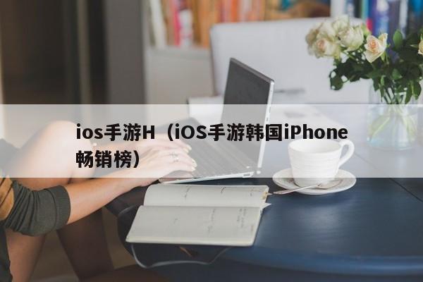 ios手游H（iOS手游韩国iPhone畅销榜）