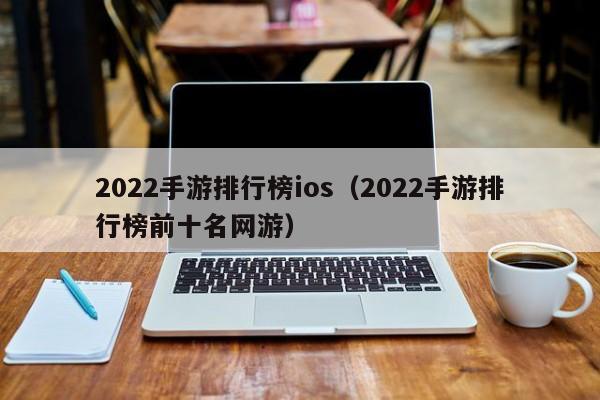 2022手游排行榜ios（2022手游排行榜前十名网游）