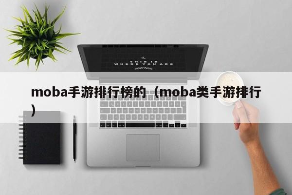 moba手游排行榜的（moba类手游排行）
