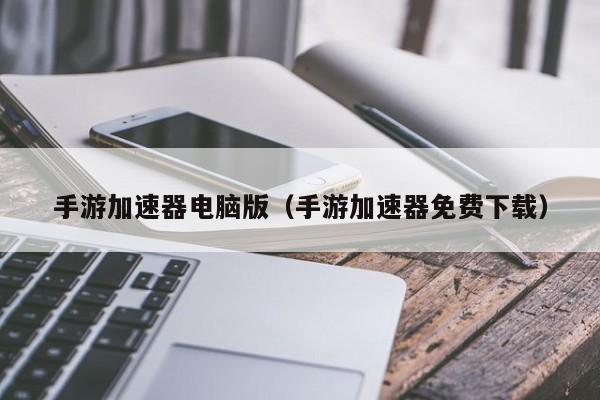 手游加速器电脑版（手游加速器免费下载）