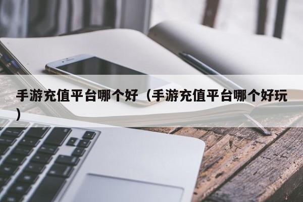 手游充值平台哪个好（手游充值平台哪个好玩）