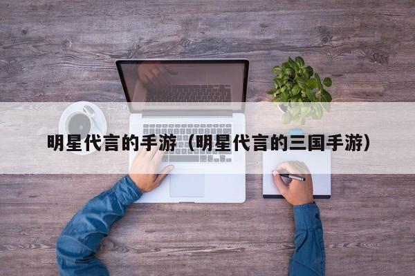 明星代言的手游（明星代言的三国手游）