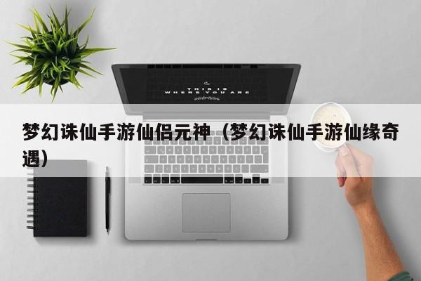 梦幻诛仙手游仙侣元神（梦幻诛仙手游仙缘奇遇）