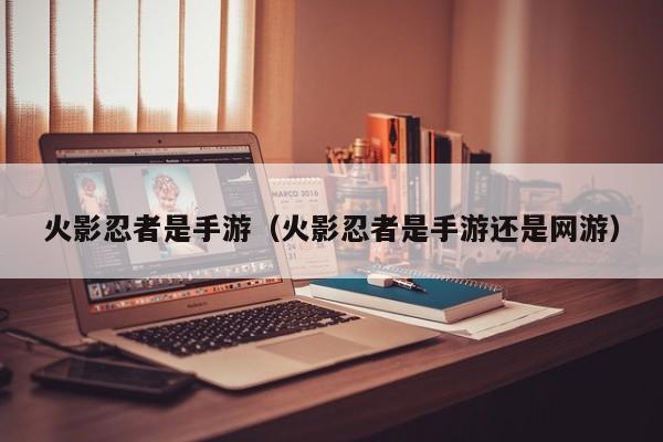 火影忍者是手游（火影忍者是手游还是网游）