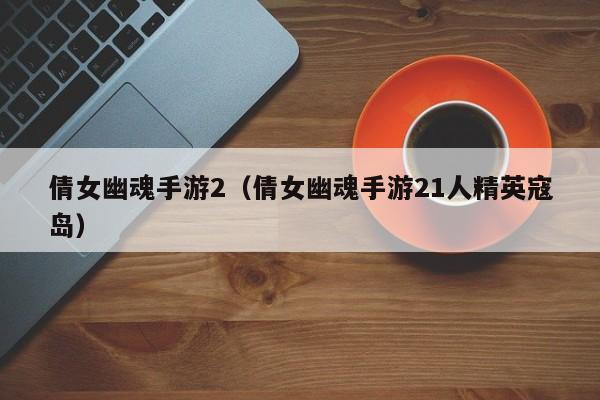 倩女幽魂手游2（倩女幽魂手游21人精英寇岛）
