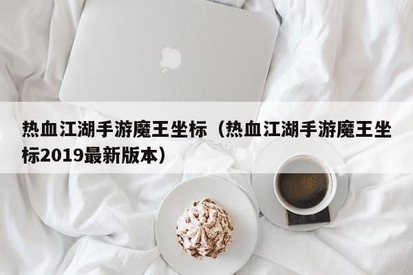 热血江湖手游魔王坐标（热血江湖手游魔王坐标2019最新版本）