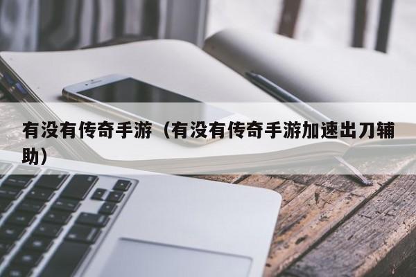 有没有传奇手游（有没有传奇手游加速出刀辅助）