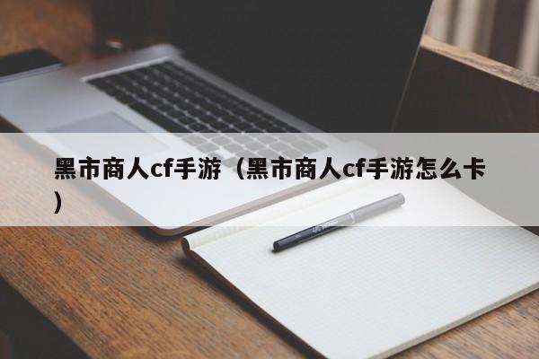 黑市商人cf手游（黑市商人cf手游怎么卡）