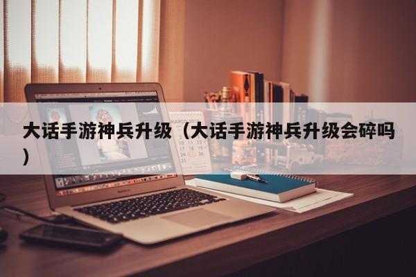 大话手游神兵升级（大话手游神兵升级会碎吗）
