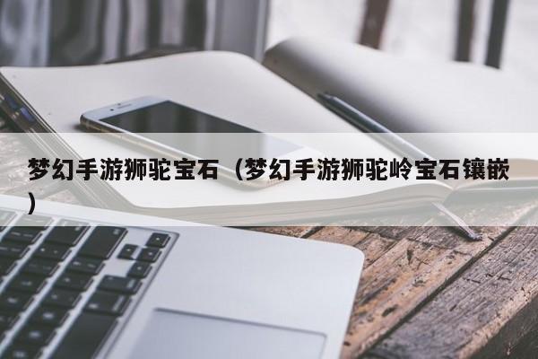 梦幻手游狮驼宝石（梦幻手游狮驼岭宝石镶嵌）