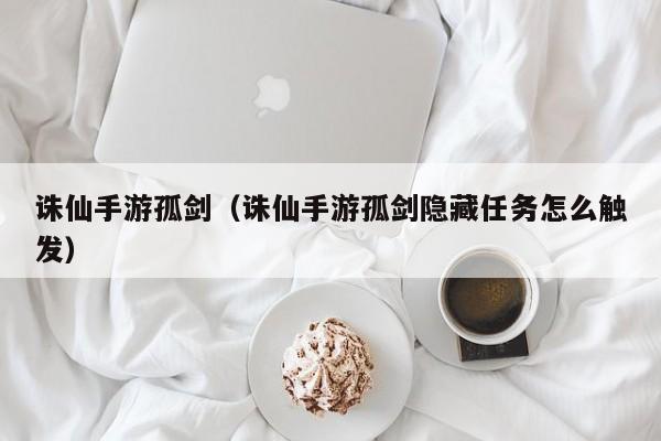 诛仙手游孤剑（诛仙手游孤剑隐藏任务怎么触发）
