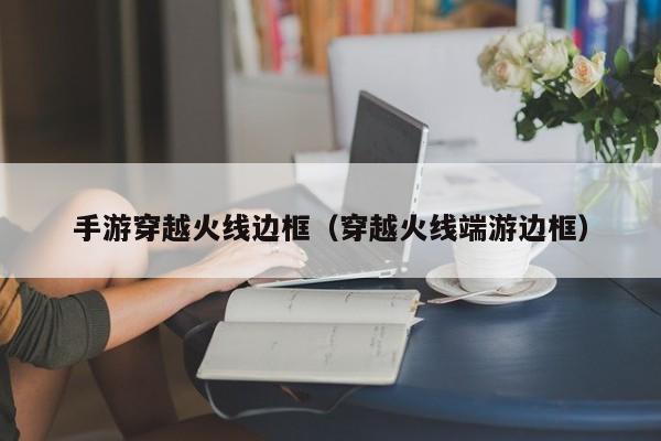 手游穿越火线边框（穿越火线端游边框）