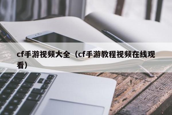 cf手游视频大全（cf手游教程视频在线观看）