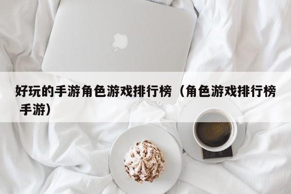 好玩的手游角色游戏排行榜（角色游戏排行榜 手游）