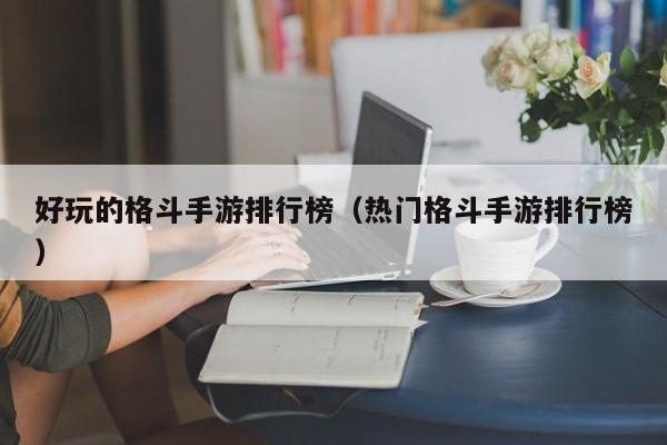 好玩的格斗手游排行榜（热门格斗手游排行榜）