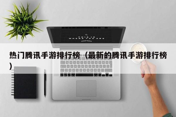 热门腾讯手游排行榜（最新的腾讯手游排行榜）