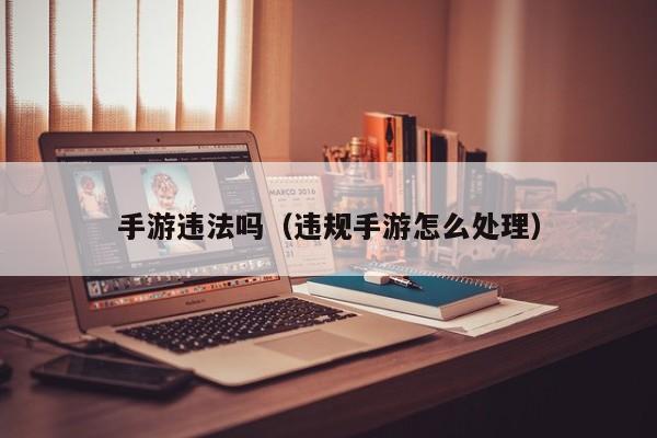 手游违法吗(违规手游怎么处理) 手游违法吗(违规手游怎么处理)