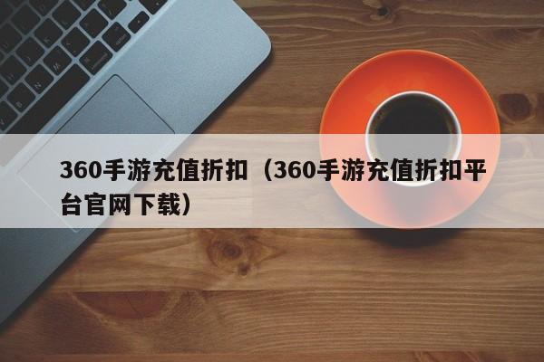 360手游充值折扣（360手游充值折扣平台官网下载）