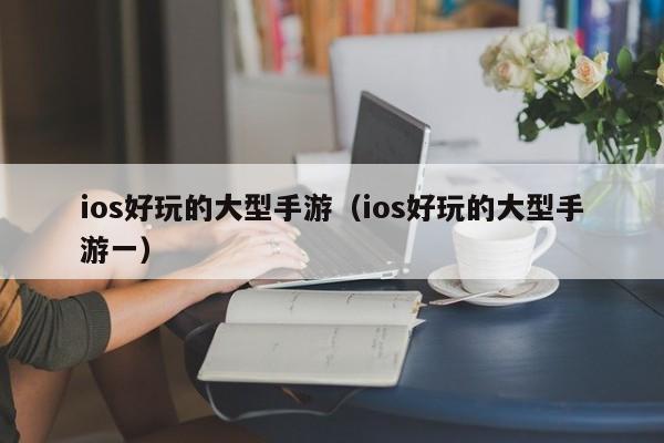 ios好玩的大型手游（ios好玩的大型手游一）