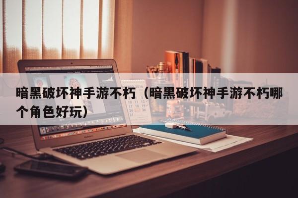 暗黑破坏神手游不朽（暗黑破坏神手游不朽哪个角色好玩）