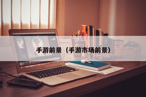 手游前景（手游市场前景）