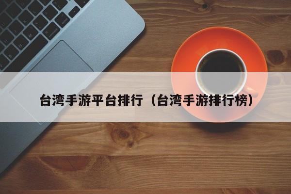 台湾手游平台排行（台湾手游排行榜）