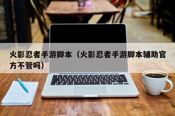 火影忍者手游脚本（火影忍者手游脚本辅助官方不管吗）