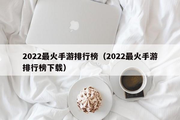 2022最火手游排行榜（2022最火手游排行榜下载）