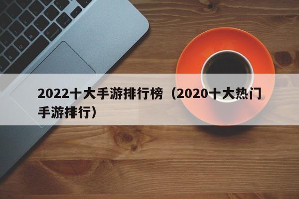 2022十大手游排行榜（2020十大热门手游排行）