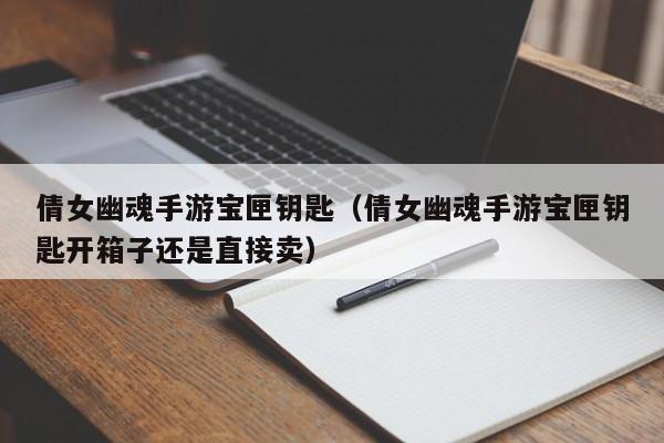 倩女幽魂手游宝匣钥匙（倩女幽魂手游宝匣钥匙开箱子还是直接卖）