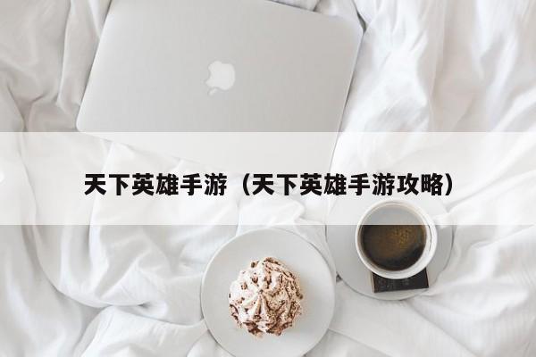 天下英雄手游（天下英雄手游攻略）