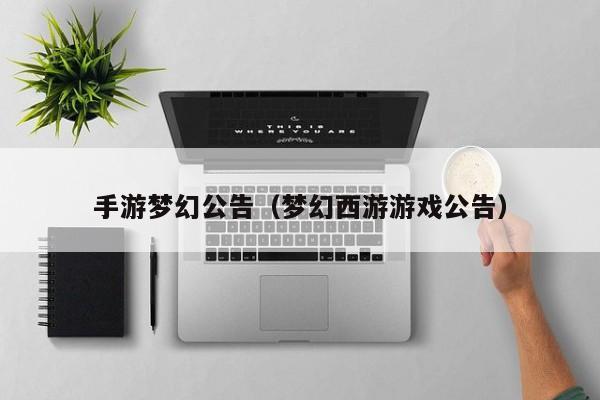 手游梦幻公告（梦幻西游游戏公告）