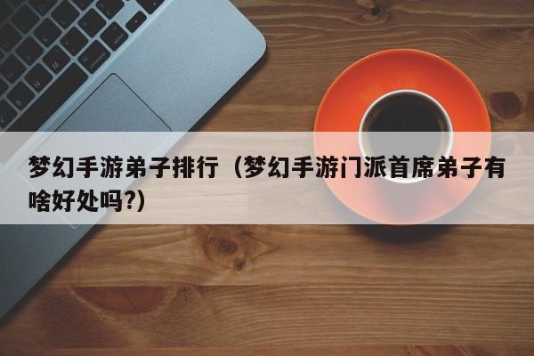 梦幻手游弟子排行（梦幻手游门派首席弟子有啥好处吗?）