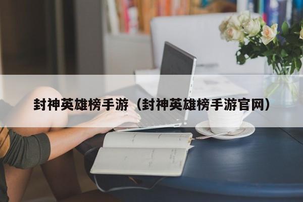 封神英雄榜手游(封神英雄榜手游官网) 封神英雄榜手游(封神英雄榜手游官网)