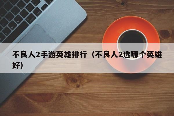 不良人2手游英雄排行（不良人2选哪个英雄好）
