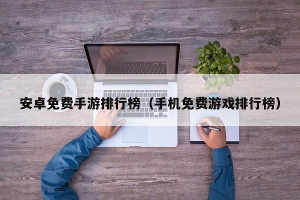 安卓免费手游排行榜（手机免费游戏排行榜）