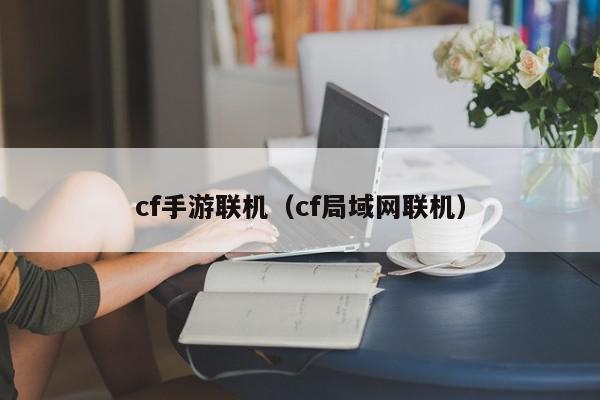 cf手游联机（cf局域网联机）