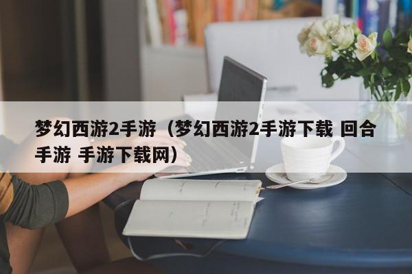 梦幻西游2手游（梦幻西游2手游下载 回合手游 手游下载网）