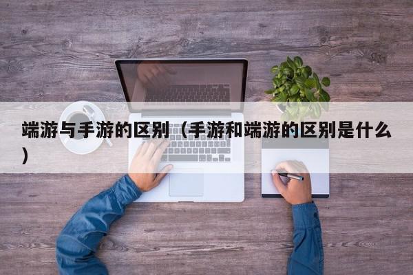 端游与手游的区别（手游和端游的区别是什么）