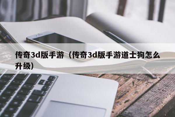 传奇3d版手游（传奇3d版手游道士狗怎么升级）