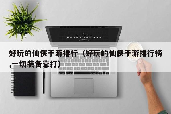 好玩的仙侠手游排行（好玩的仙侠手游排行榜,一切装备靠打）