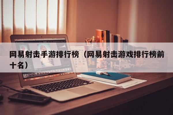 网易射击手游排行榜（网易射击游戏排行榜前十名）