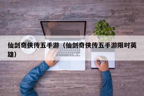 仙剑奇侠传五手游（仙剑奇侠传五手游限时英雄）