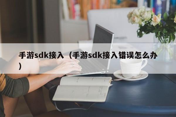 手游sdk接入（手游sdk接入错误怎么办）